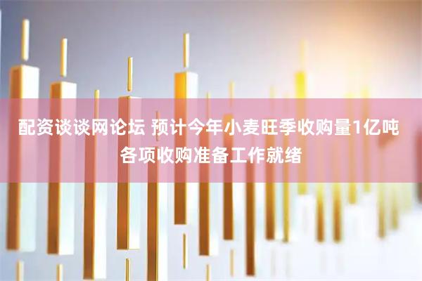 配资谈谈网论坛 预计今年小麦旺季收购量1亿吨 各项收购准备工作就绪