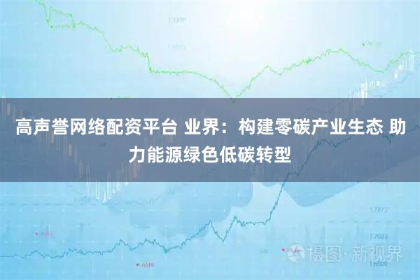 高声誉网络配资平台 业界：构建零碳产业生态 助力能源绿色低碳转型