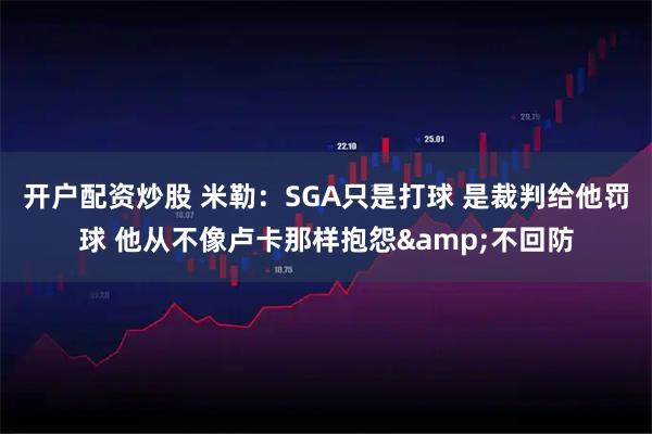 开户配资炒股 米勒：SGA只是打球 是裁判给他罚球 他从不像卢卡那样抱怨&不回防