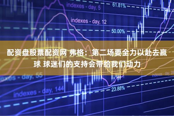 配资盘股票配资网 弗格：第二场要全力以赴去赢球 球迷们的支持会带给我们动力