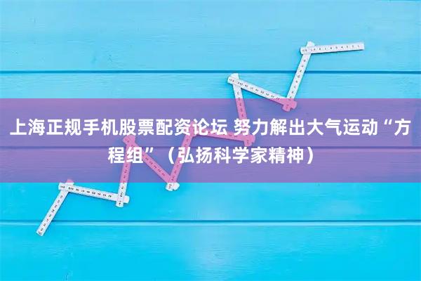 上海正规手机股票配资论坛 努力解出大气运动“方程组”（弘扬科学家精神）