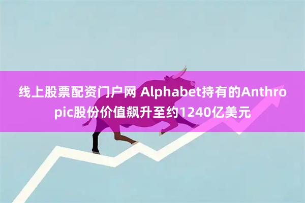 线上股票配资门户网 Alphabet持有的Anthropic股份价值飙升至约1240亿美元