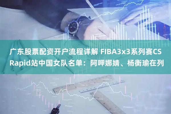 广东股票配资开户流程详解 FIBA3x3系列赛CS Rapid站中国女队名单：阿呷娜婧、杨衡瑜在列