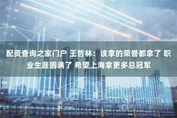 配资查询之家门户 王哲林：该拿的荣誉都拿了 职业生涯圆满了 希望上海拿更多总冠军