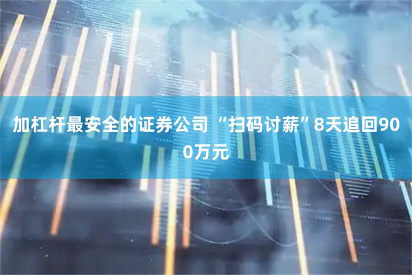 加杠杆最安全的证券公司 “扫码讨薪”8天追回900万元