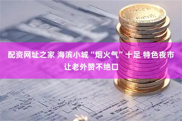 配资网址之家 海滨小城“烟火气”十足 特色夜市让老外赞不绝口