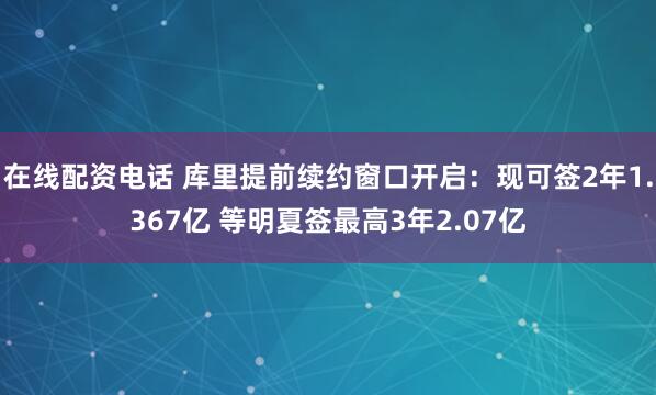 在线配资电话 库里提前续约窗口开启：现可签2年1.367亿 等明夏签最高3年2.07亿