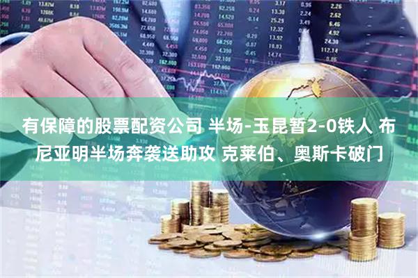 有保障的股票配资公司 半场-玉昆暂2-0铁人 布尼亚明半场奔袭送助攻 克莱伯、奥斯卡破门