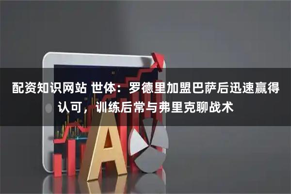 配资知识网站 世体：罗德里加盟巴萨后迅速赢得认可，训练后常与弗里克聊战术