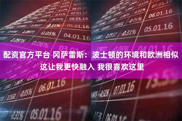 配资官方平台 冈萨雷斯：波士顿的环境和欧洲相似 这让我更快融入 我很喜欢这里