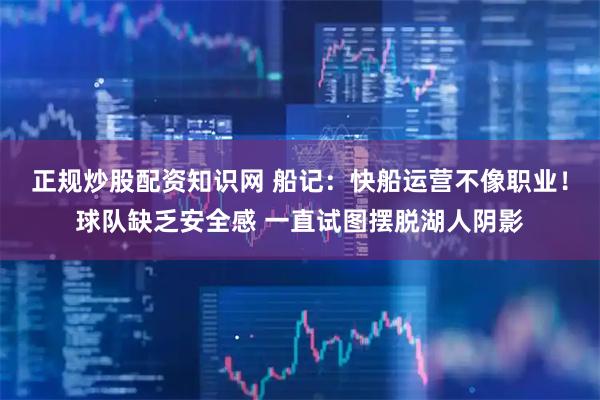 正规炒股配资知识网 船记：快船运营不像职业！球队缺乏安全感 一直试图摆脱湖人阴影