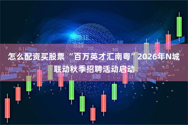 怎么配资买股票 “百万英才汇南粤”2026年N城联动秋季招聘活动启动