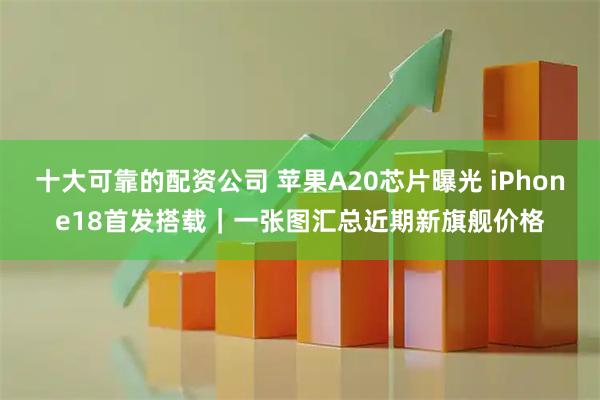 十大可靠的配资公司 苹果A20芯片曝光 iPhone18首发搭载｜一张图汇总近期新旗舰价格