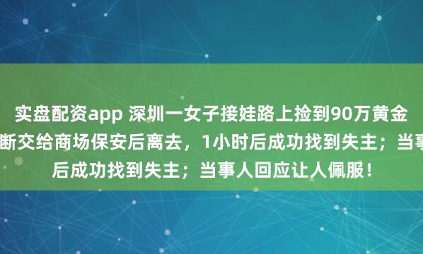 实盘配资app 深圳一女子接娃路上捡到90万黄金，重758.9克，果断交给商场保安后离去，1小时后成功找到失主；当事人回应让人佩服！